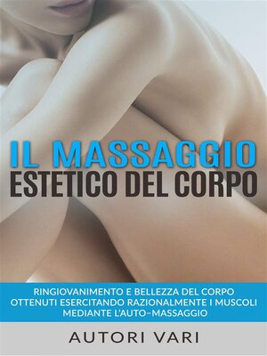 cover image of Il massaggio estetico del corpo--Ringiovanimento e Bellezza del Corpo ottenuti esercitando razionalmente i muscoli mediante l'auto&#8211;massaggio